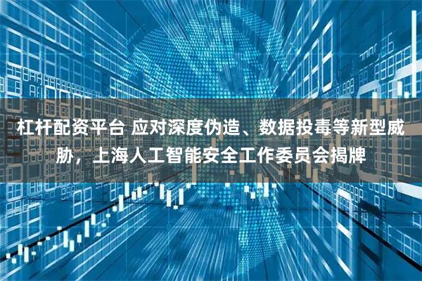 杠杆配资平台 应对深度伪造、数据投毒等新型威胁,上海人工智能安全工作委员会揭牌