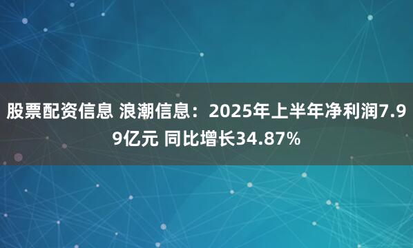 股票配资信息 浪潮信息:2025年上半年净利润7.99亿元 同比增长34.87%
