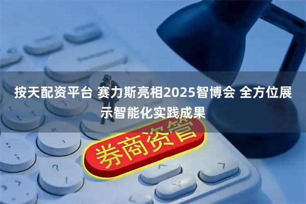 按天配资平台 赛力斯亮相2025智博会 全方位展示智能化实践成果