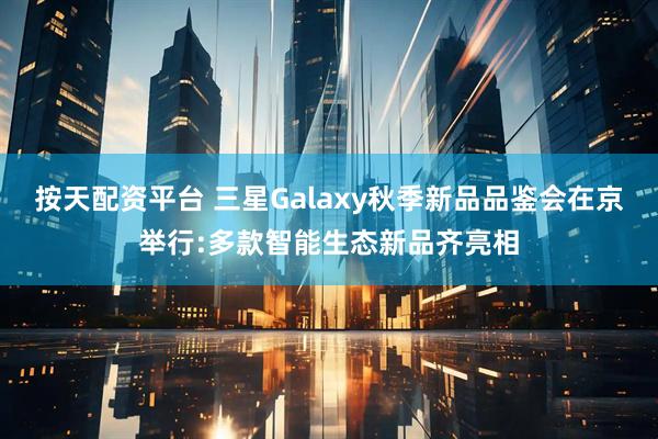 按天配资平台 三星Galaxy秋季新品品鉴会在京举行:多款智能生态新品齐亮相
