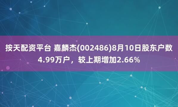 按天配资平台 嘉麟杰(002486)8月10日股东户数4.99万户，较上期增加2.66%