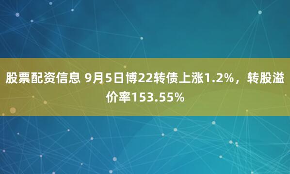 股票配资信息 9月5日博22转债上涨1.2%,转股溢价率153.55%