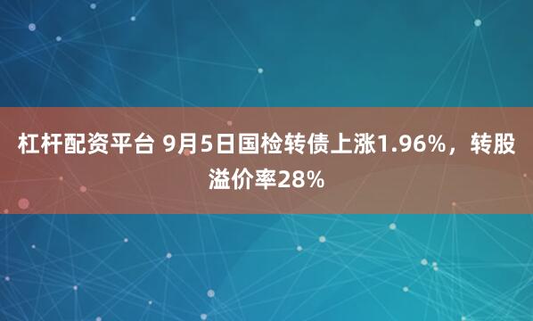 杠杆配资平台 9月5日国检转债上涨1.96%,转股溢价率28%