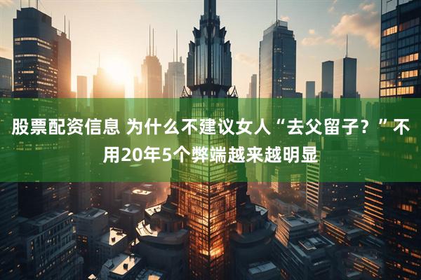 股票配资信息 为什么不建议女人“去父留子？”不用20年5个弊端越来越明显