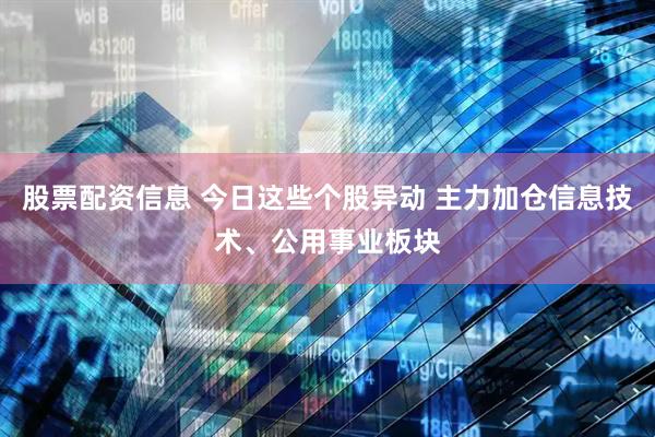 股票配资信息 今日这些个股异动 主力加仓信息技术、公用事业板块