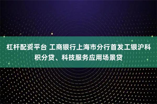 杠杆配资平台 工商银行上海市分行首发工银沪科积分贷、科技服务应用场景贷