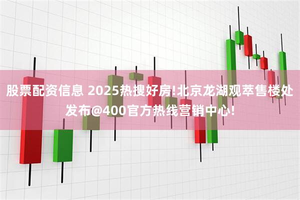 股票配资信息 2025热搜好房!北京龙湖观萃售楼处发布@400官方热线营销中心!