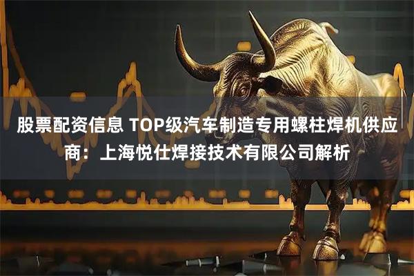股票配资信息 TOP级汽车制造专用螺柱焊机供应商:上海悦仕焊接技术有限公司解析