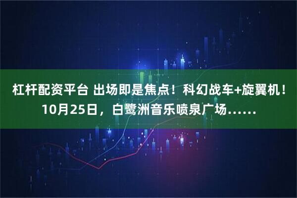 杠杆配资平台 出场即是焦点!科幻战车+旋翼机!10月25日,白鹭洲音乐喷泉广场……