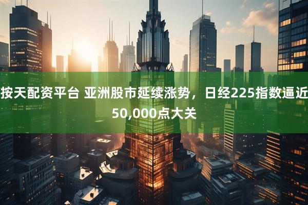 按天配资平台 亚洲股市延续涨势,日经225指数逼近50,000点大关