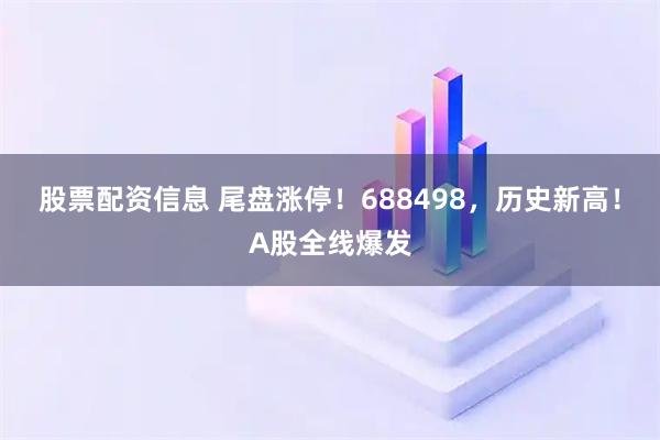 股票配资信息 尾盘涨停!688498,历史新高!A股全线爆发