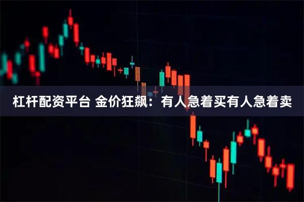 杠杆配资平台 金价狂飙:有人急着买有人急着卖
