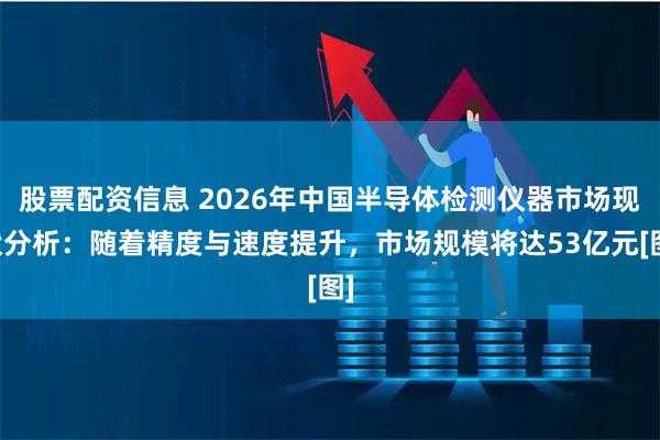 股票配资信息 2026年中国半导体检测仪器市场现状分析：随着精度与速度提升，市场规模将达53亿元[图]