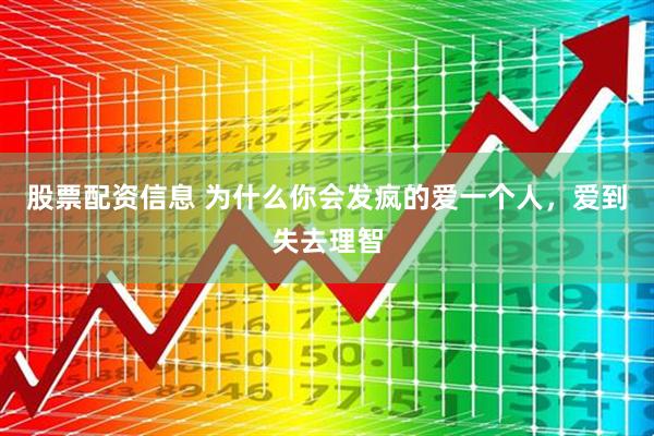 股票配资信息 为什么你会发疯的爱一个人，爱到失去理智