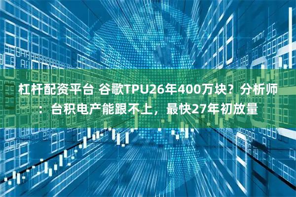 杠杆配资平台 谷歌TPU26年400万块？分析师：台积电产能跟不上，最快27年初放量