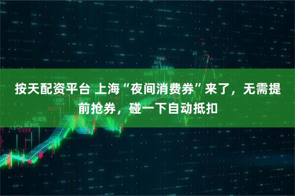 按天配资平台 上海“夜间消费券”来了，无需提前抢券，碰一下自动抵扣