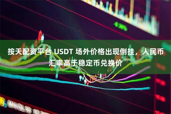 按天配资平台 USDT 场外价格出现倒挂,人民币汇率高于稳定币兑换价