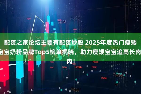 配资之家论坛主要有配资炒股 2025年度热门瘦矮宝宝奶粉品牌Top5榜单揭晓，助力瘦矮宝宝追高长肉！