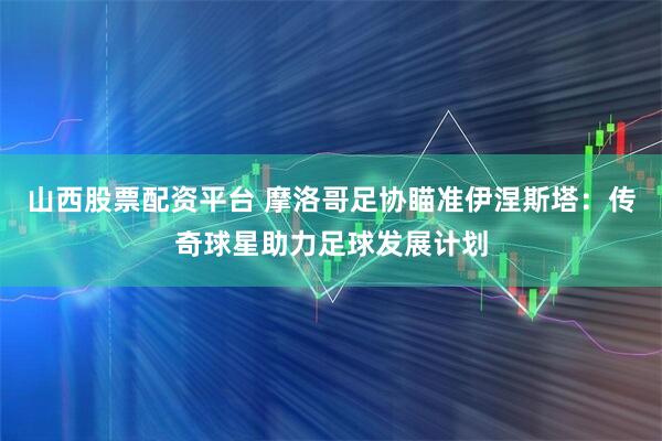 山西股票配资平台 摩洛哥足协瞄准伊涅斯塔：传奇球星助力足球发展计划