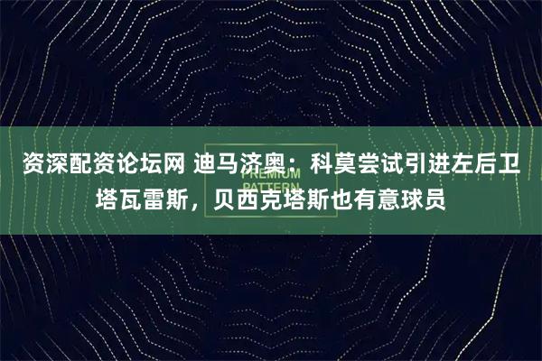 资深配资论坛网 迪马济奥：科莫尝试引进左后卫塔瓦雷斯，贝西克塔斯也有意球员