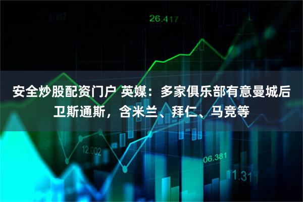 安全炒股配资门户 英媒：多家俱乐部有意曼城后卫斯通斯，含米兰、拜仁、马竞等