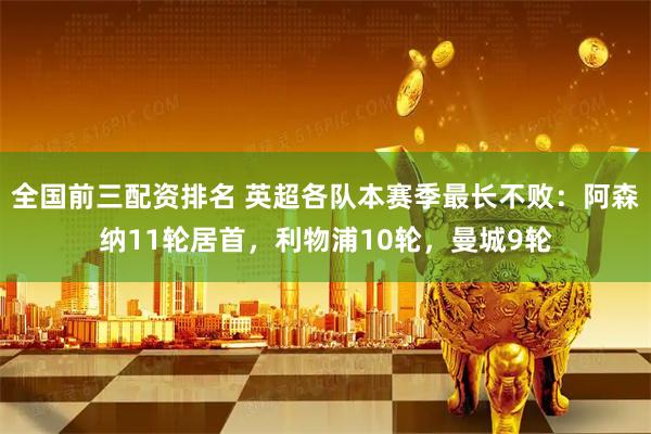 全国前三配资排名 英超各队本赛季最长不败：阿森纳11轮居首，利物浦10轮，曼城9轮