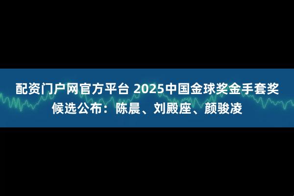 配资门户网官方平台 2025中国金球奖金手套奖候选公布：陈晨、刘殿座、颜骏凌