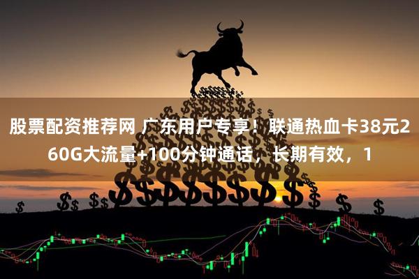 股票配资推荐网 广东用户专享！联通热血卡38元260G大流量+100分钟通话，长期有效，1