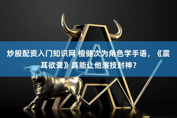 炒股配资入门知识网 檀健次为角色学手语，《震耳欲聋》真能让他演技封神？