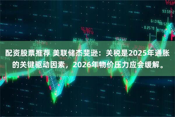 配资股票推荐 美联储杰斐逊：关税是2025年通胀的关键驱动因素，2026年物价压力应会缓解。