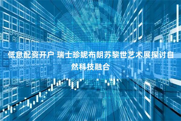 低息配资开户 瑞士珍妮布朗苏黎世艺术展探讨自然科技融合