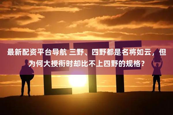 最新配资平台导航 三野、四野都是名将如云，但为何大授衔时却比不上四野的规格？