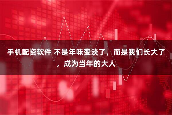 手机配资软件 不是年味变淡了，而是我们长大了，成为当年的大人