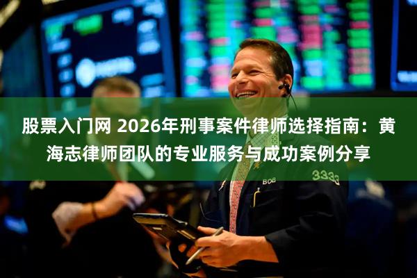 股票入门网 2026年刑事案件律师选择指南：黄海志律师团队的专业服务与成功案例分享
