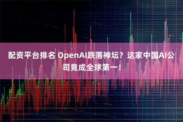 配资平台排名 OpenAI跌落神坛？这家中国AI公司竟成全球第一！