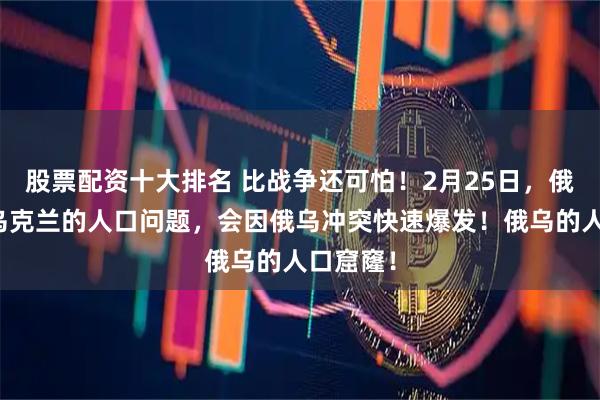 股票配资十大排名 比战争还可怕！2月25日，俄罗斯与乌克兰的人口问题，会因俄乌冲突快速爆发！俄乌的人口窟窿！