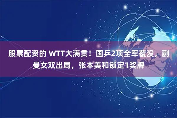 股票配资的 WTT大满贯！国乒2项全军覆没，蒯曼女双出局，张本美和锁定1奖牌