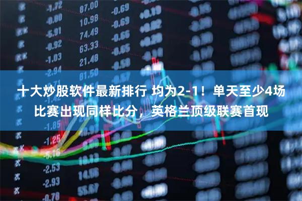 十大炒股软件最新排行 均为2-1！单天至少4场比赛出现同样比分，英格兰顶级联赛首现