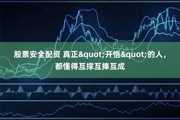 股票安全配资 真正"开悟"的人，都懂得互撑互捧互成