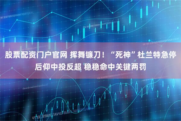 股票配资门户官网 挥舞镰刀！“死神”杜兰特急停后仰中投反超 稳稳命中关键两罚