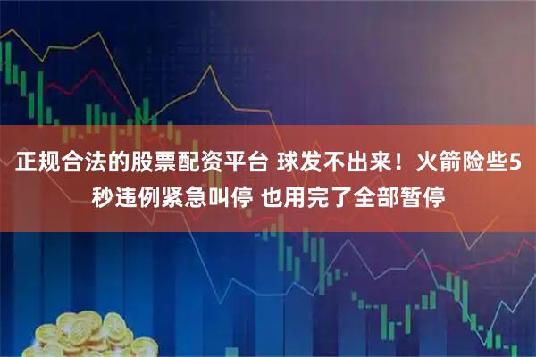 正规合法的股票配资平台 球发不出来！火箭险些5秒违例紧急叫停 也用完了全部暂停