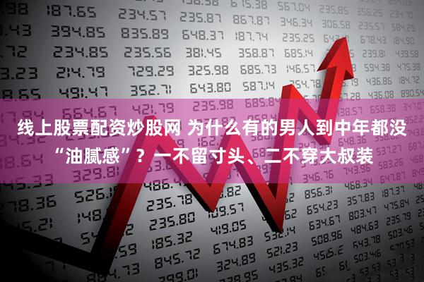 线上股票配资炒股网 为什么有的男人到中年都没“油腻感”?一不留寸头、二不穿大叔装