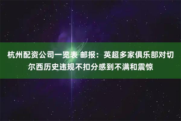 杭州配资公司一览表 邮报：英超多家俱乐部对切尔西历史违规不扣分感到不满和震惊