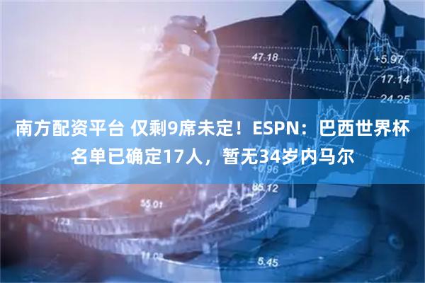 南方配资平台 仅剩9席未定！ESPN：巴西世界杯名单已确定17人，暂无34岁内马尔