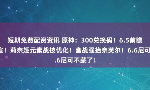 短期免费配资资讯 原神：300兑换码！6.5前瞻海报官宣！莉奈娅元素战技优化！幽战强抬奈芙尔！6.6尼可不藏了！