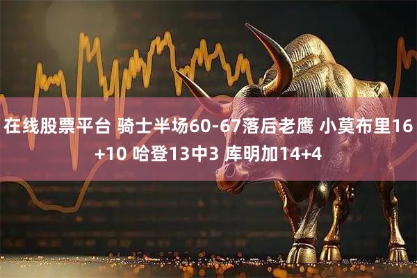 在线股票平台 骑士半场60-67落后老鹰 小莫布里16+10 哈登13中3 库明加14+4