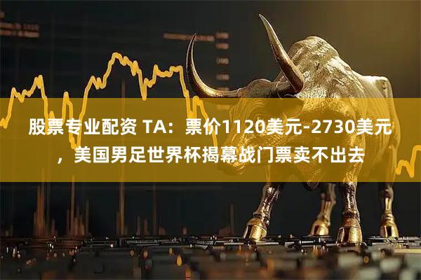 股票专业配资 TA：票价1120美元-2730美元，美国男足世界杯揭幕战门票卖不出去