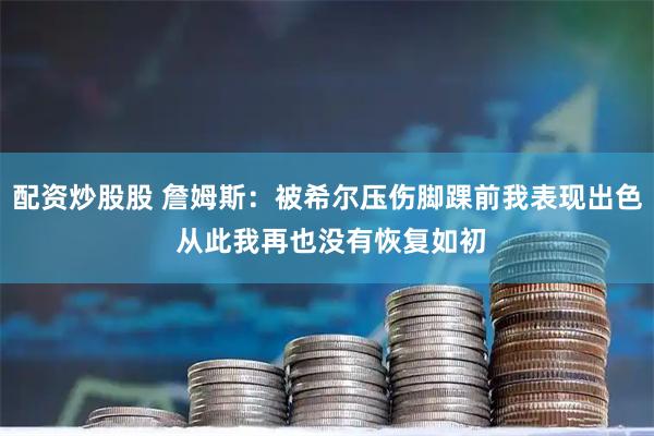 配资炒股股 詹姆斯：被希尔压伤脚踝前我表现出色 从此我再也没有恢复如初