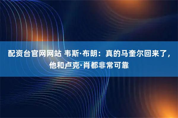 配资台官网网站 韦斯·布朗：真的马奎尔回来了，他和卢克·肖都非常可靠
