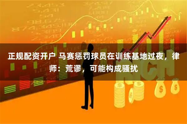 正规配资开户 马赛惩罚球员在训练基地过夜，律师：荒谬，可能构成骚扰